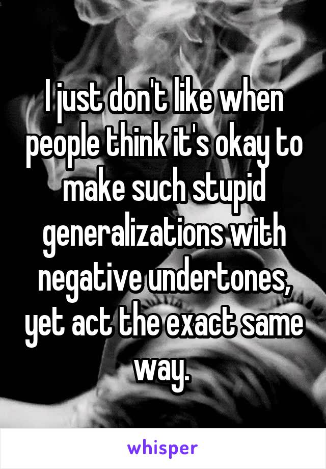 I just don't like when people think it's okay to make such stupid generalizations with negative undertones, yet act the exact same way. 