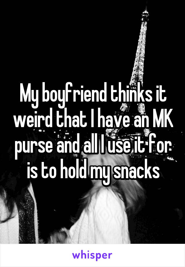 My boyfriend thinks it weird that I have an MK purse and all I use it for is to hold my snacks