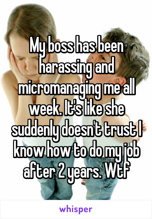 My boss has been harassing and micromanaging me all week. It's like she suddenly doesn't trust I know how to do my job after 2 years. Wtf