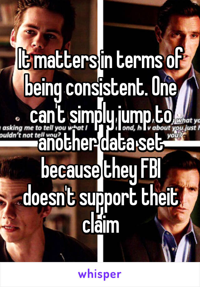 It matters in terms of being consistent. One can't simply jump to another data set because they FBI doesn't support theit claim