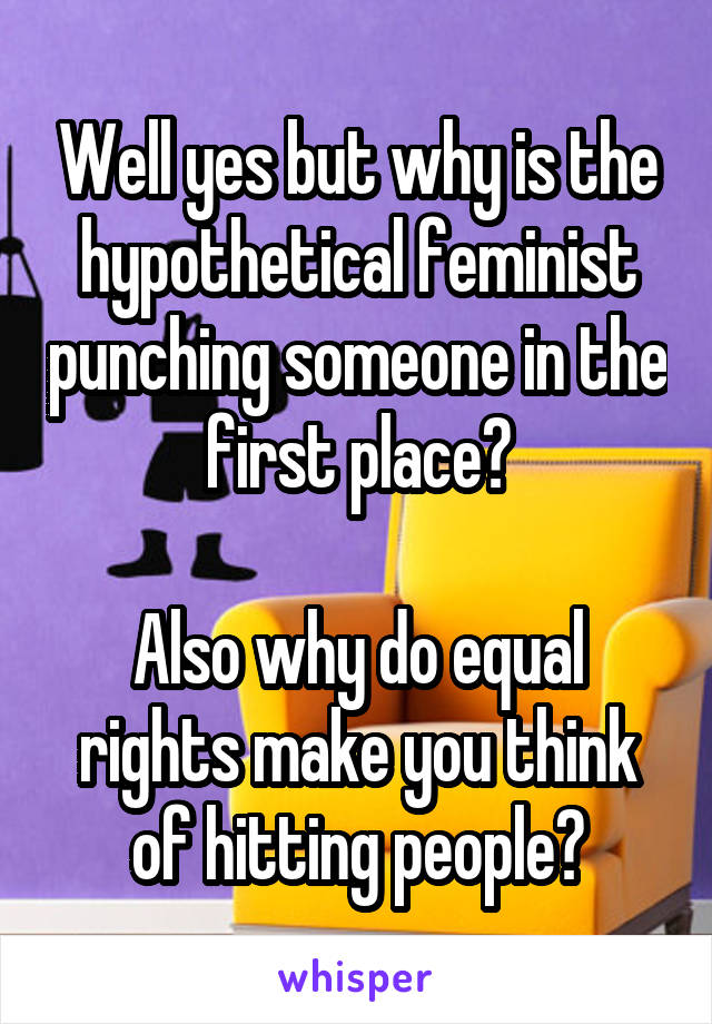 Well yes but why is the hypothetical feminist punching someone in the first place?

Also why do equal rights make you think of hitting people?