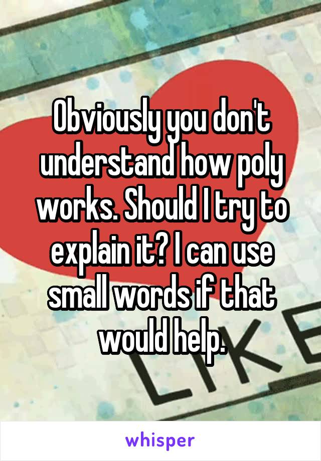 Obviously you don't understand how poly works. Should I try to explain it? I can use small words if that would help.