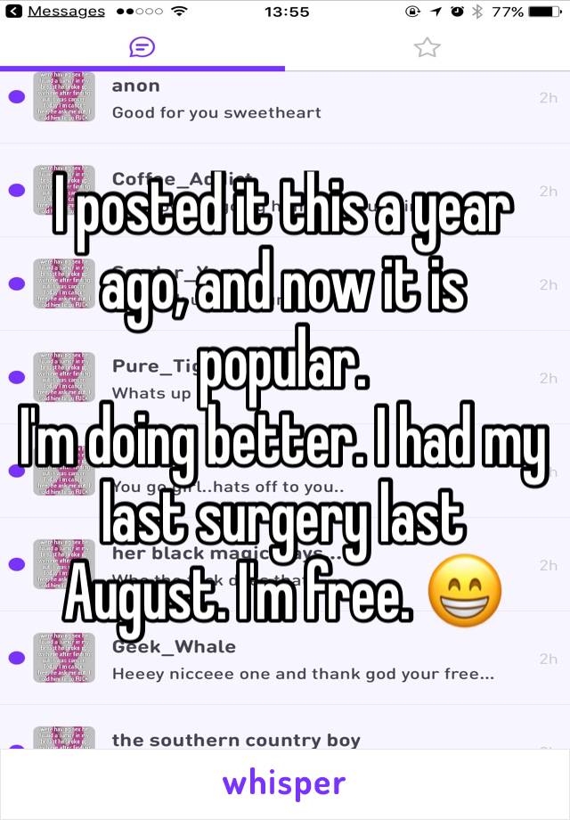 I posted it this a year ago, and now it is popular. 
I'm doing better. I had my last surgery last August. I'm free. 😁