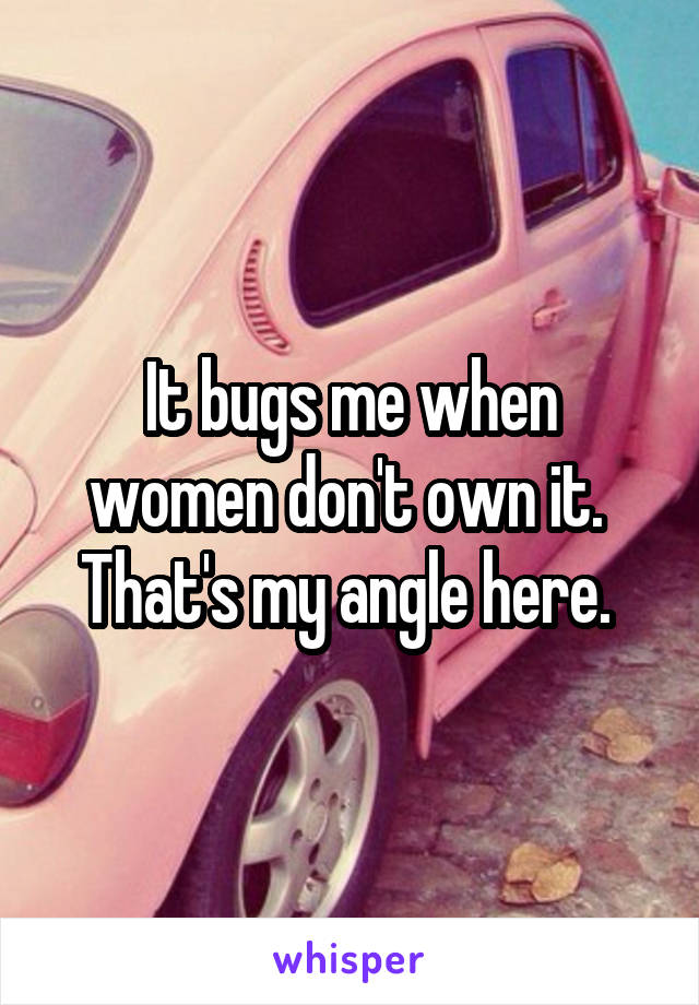 It bugs me when women don't own it.  That's my angle here. 