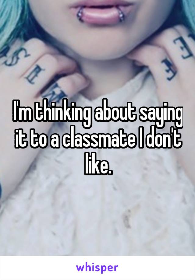 I'm thinking about saying it to a classmate I don't like.