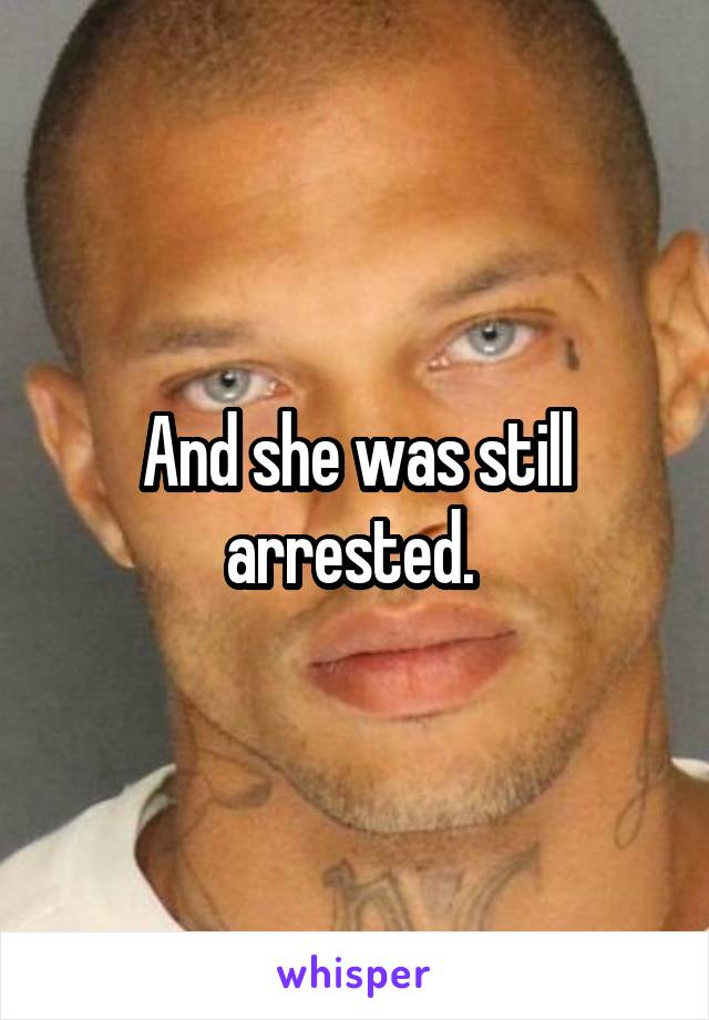 And she was still arrested. 