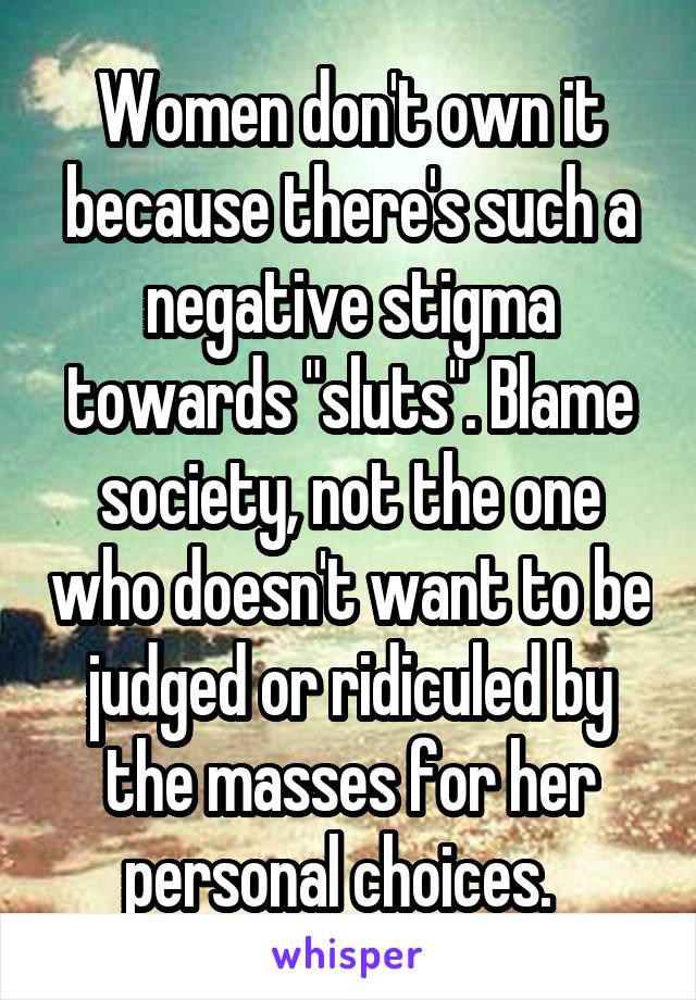 Women don't own it because there's such a negative stigma towards "sluts". Blame society, not the one who doesn't want to be judged or ridiculed by the masses for her personal choices.  