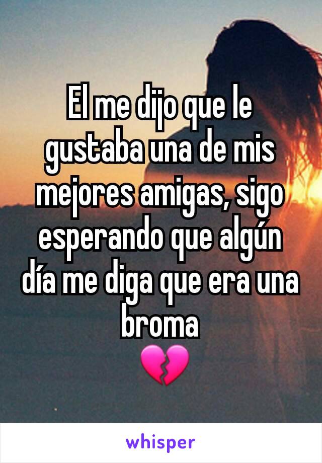 El me dijo que le gustaba una de mis mejores amigas, sigo esperando que algún día me diga que era una broma
 💔