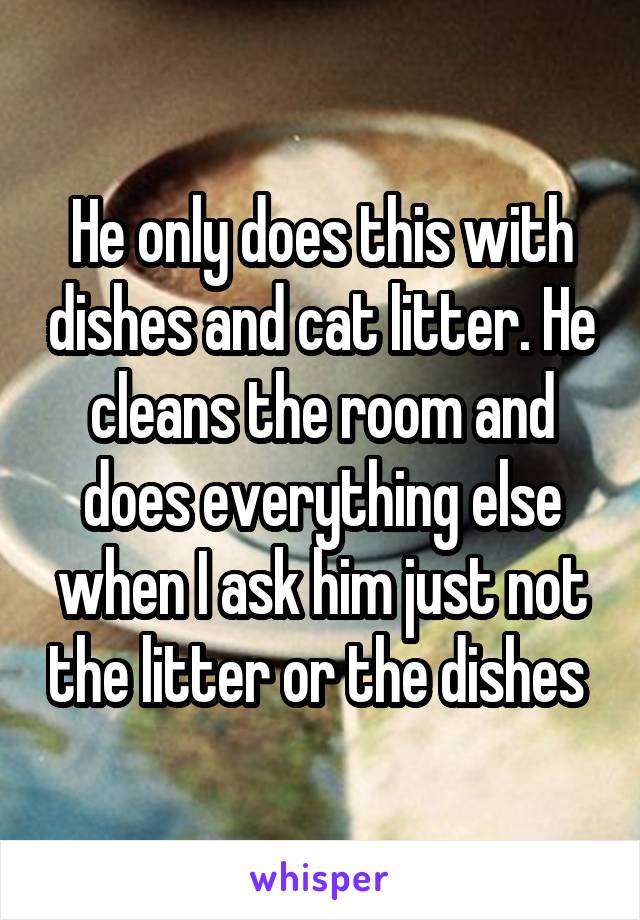 He only does this with dishes and cat litter. He cleans the room and does everything else when I ask him just not the litter or the dishes 