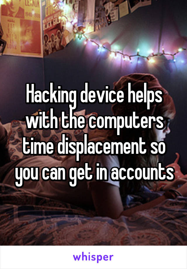 Hacking device helps with the computers time displacement so you can get in accounts