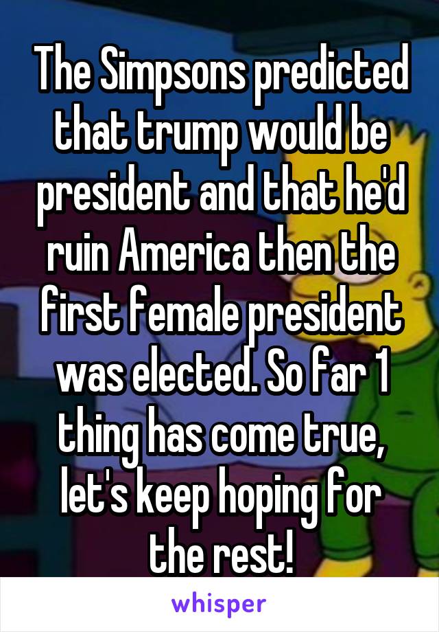 The Simpsons predicted that trump would be president and that he'd ruin America then the first female president was elected. So far 1 thing has come true, let's keep hoping for the rest!
