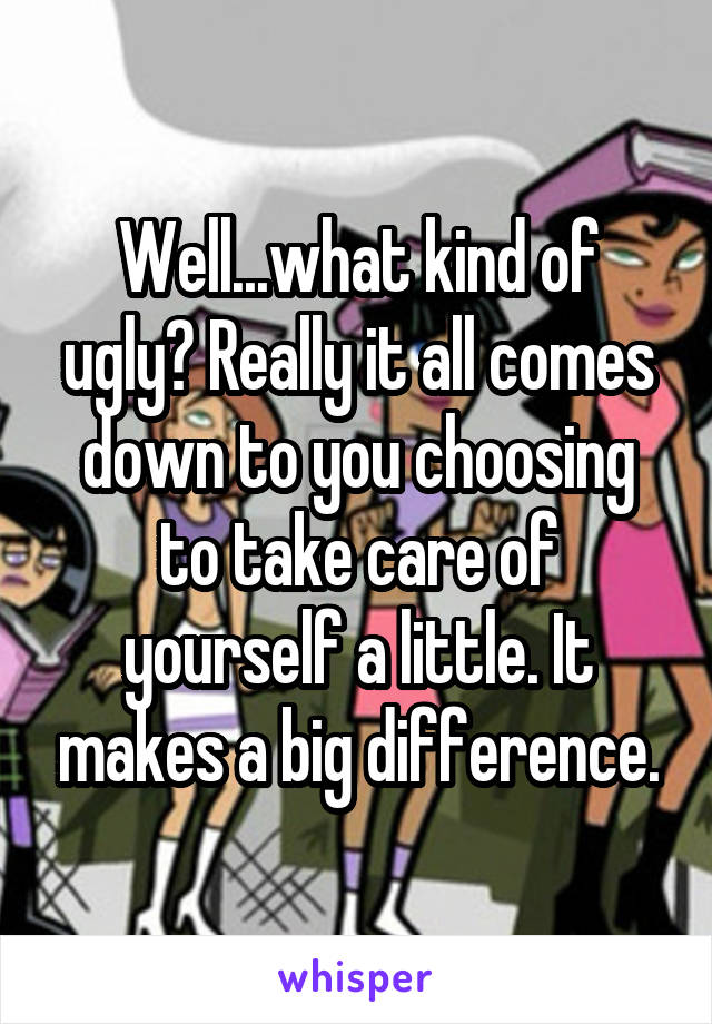 Well...what kind of ugly? Really it all comes down to you choosing to take care of yourself a little. It makes a big difference.