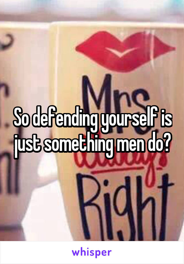 So defending yourself is just something men do?