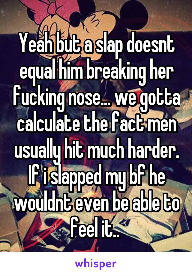 Yeah but a slap doesnt equal him breaking her fucking nose... we gotta calculate the fact men usually hit much harder.
If i slapped my bf he wouldnt even be able to feel it.. 