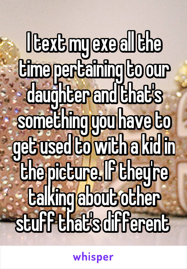 I text my exe all the time pertaining to our daughter and that's something you have to get used to with a kid in the picture. If they're talking about other stuff that's different 