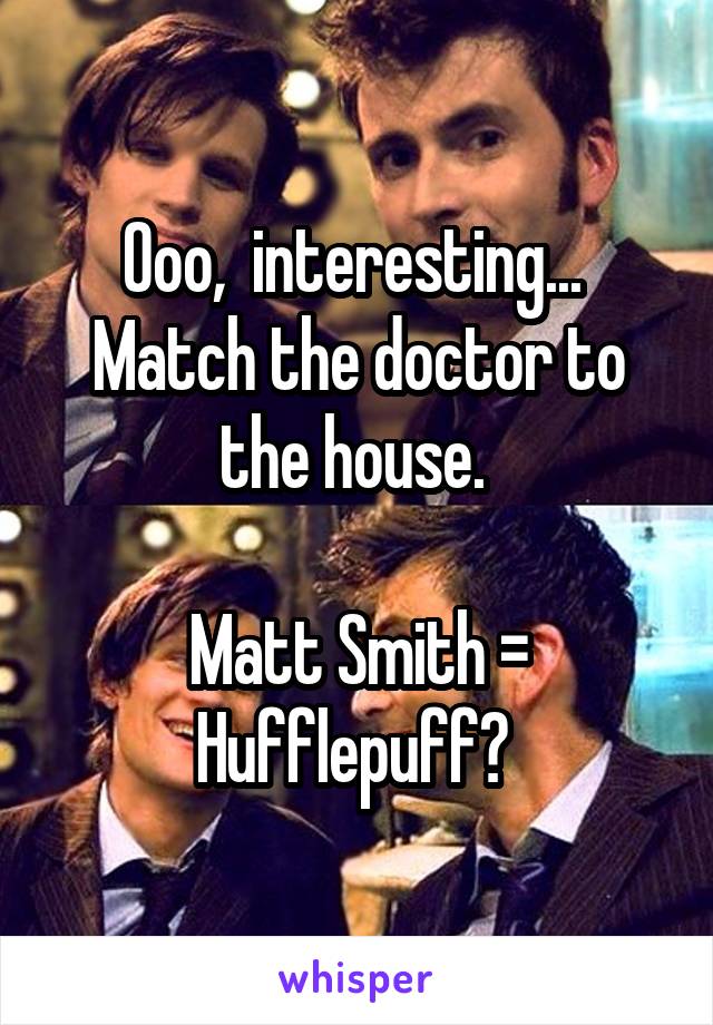 Ooo,  interesting...  Match the doctor to the house. 

Matt Smith = Hufflepuff? 