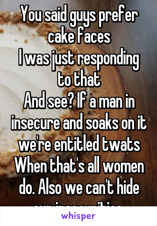 You said guys prefer cake faces
I was just responding to that
And see? If a man in insecure and soaks on it we're entitled twats
When that's all women do. Also we can't hide our insecurities 