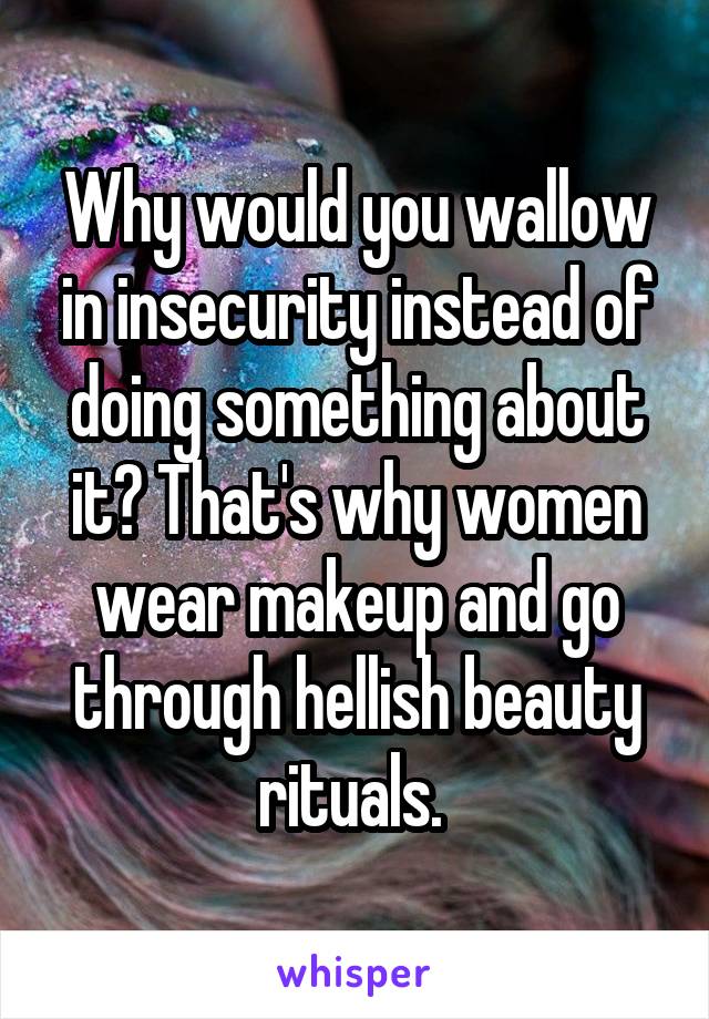 Why would you wallow in insecurity instead of doing something about it? That's why women wear makeup and go through hellish beauty rituals. 