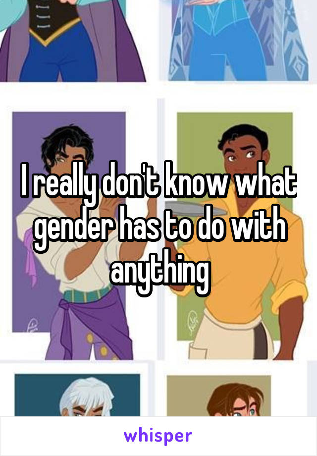 I really don't know what gender has to do with anything