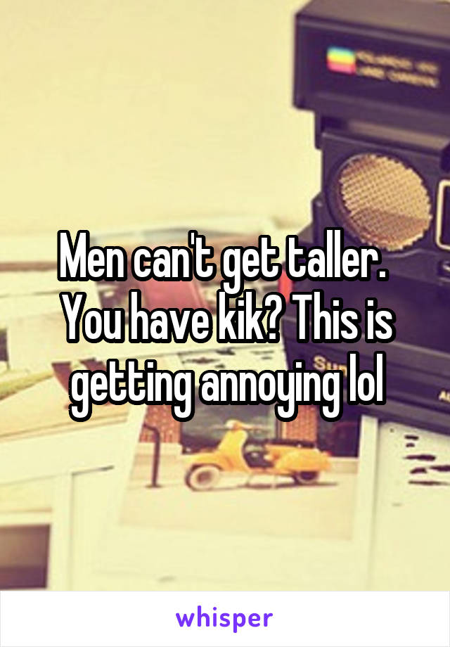 Men can't get taller. 
You have kik? This is getting annoying lol