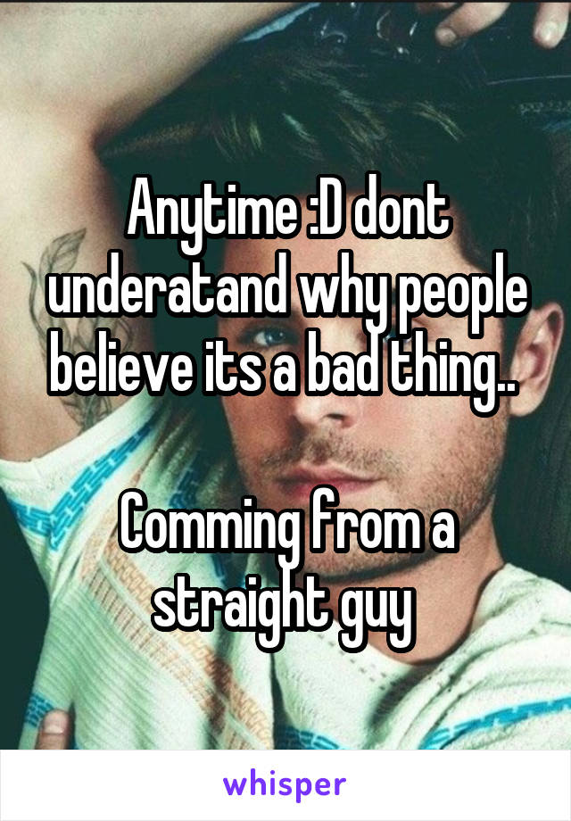 Anytime :D dont underatand why people believe its a bad thing.. 

Comming from a straight guy 