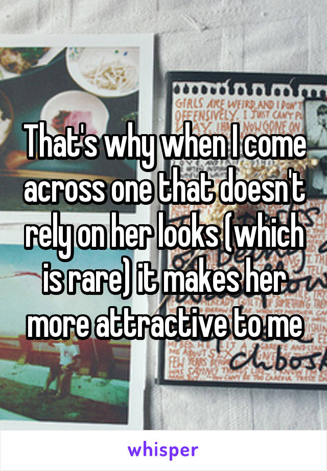 That's why when I come across one that doesn't rely on her looks (which is rare) it makes her more attractive to me