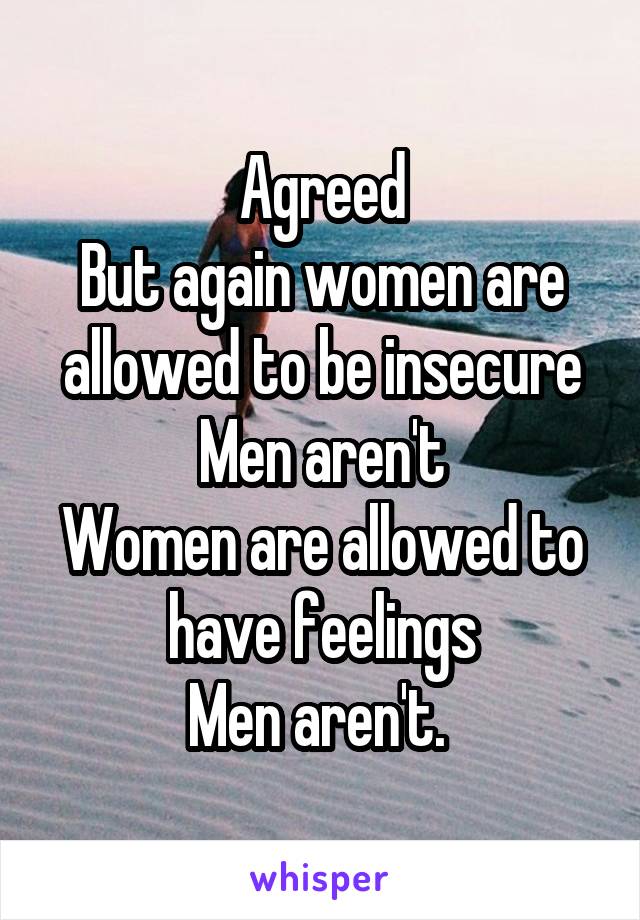 Agreed
But again women are allowed to be insecure
Men aren't
Women are allowed to have feelings
Men aren't. 