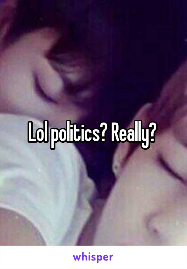 Lol politics? Really? 