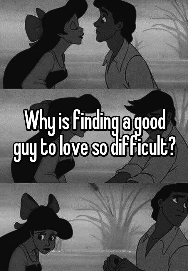 why-is-finding-a-good-guy-to-love-so-difficult