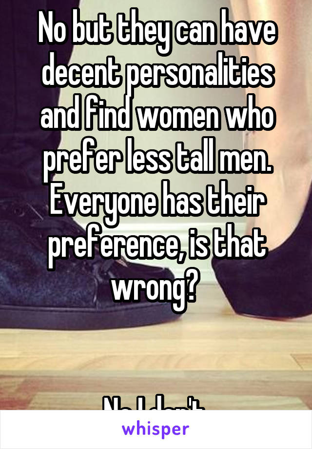 No but they can have decent personalities and find women who prefer less tall men. Everyone has their preference, is that wrong? 


No I don't 