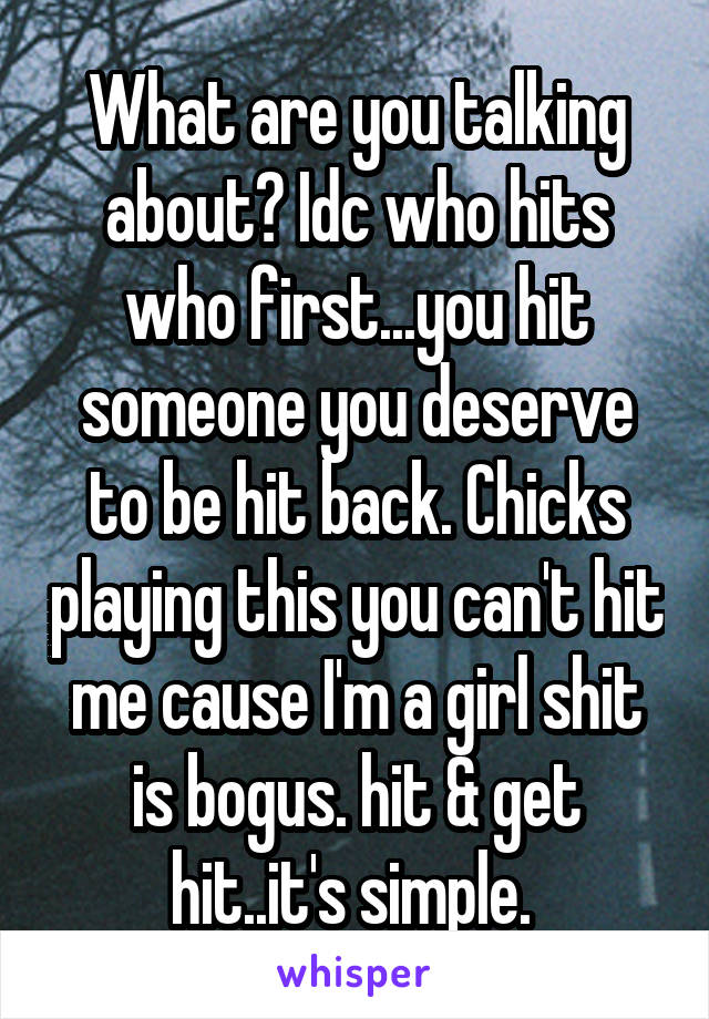 What are you talking about? Idc who hits who first...you hit someone you deserve to be hit back. Chicks playing this you can't hit me cause I'm a girl shit is bogus. hit & get hit..it's simple. 