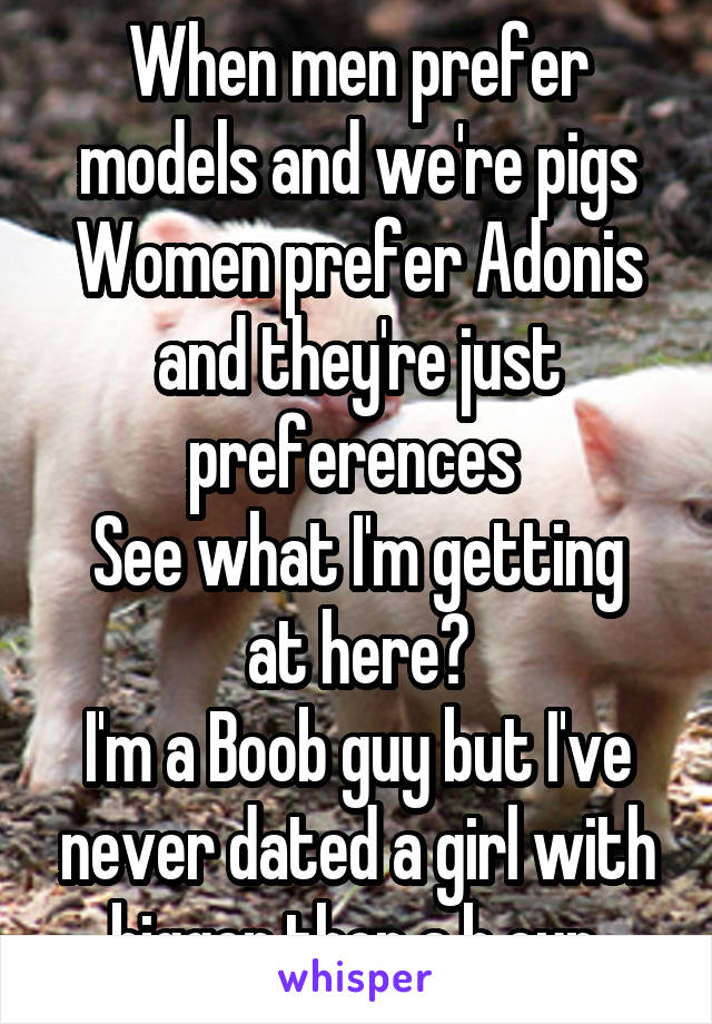 When men prefer models and we're pigs
Women prefer Adonis and they're just preferences 
See what I'm getting at here?
I'm a Boob guy but I've never dated a girl with bigger then a b cup.