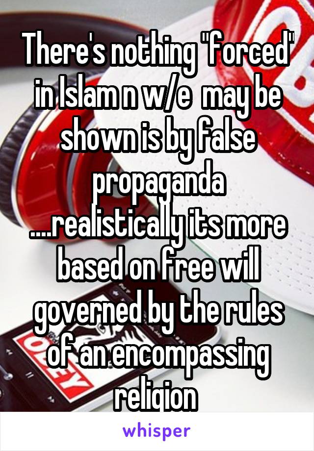 There's nothing "forced" in Islam n w/e  may be shown is by false propaganda ....realistically its more based on free will governed by the rules of an encompassing religion 