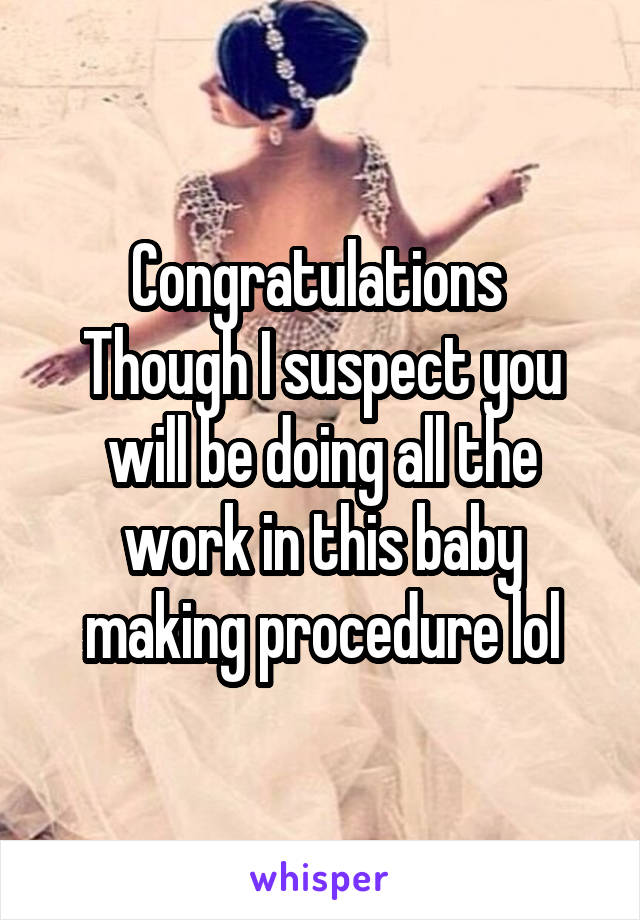 Congratulations 
Though I suspect you will be doing all the work in this baby making procedure lol