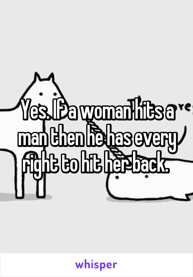 Yes. If a woman hits a man then he has every right to hit her back. 