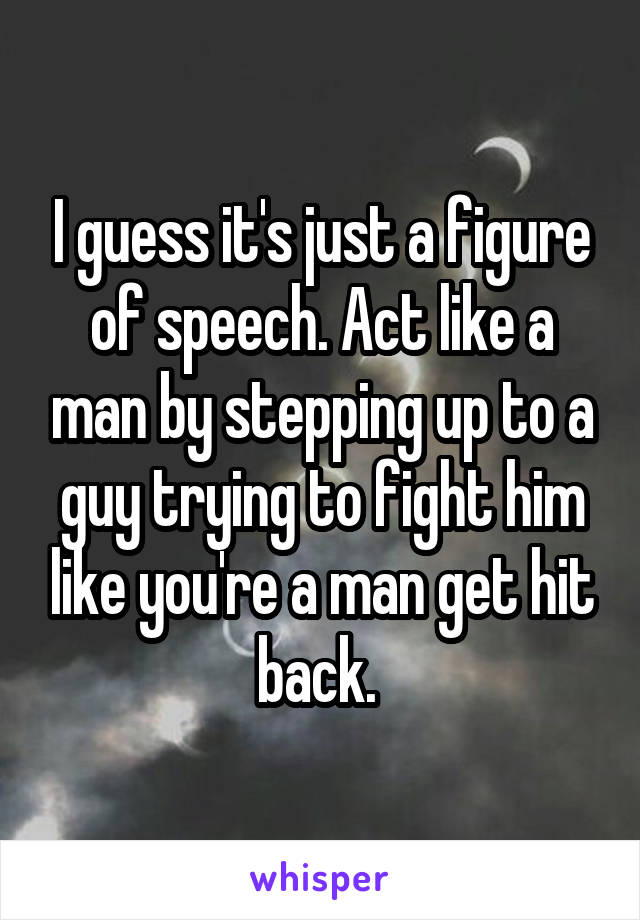 I guess it's just a figure of speech. Act like a man by stepping up to a guy trying to fight him like you're a man get hit back. 