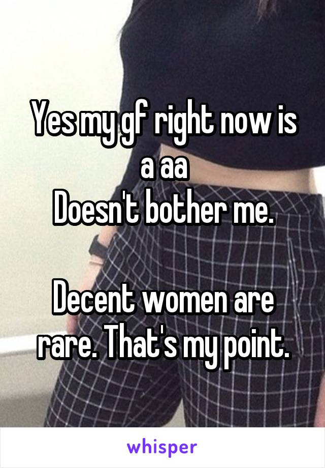 Yes my gf right now is a aa
Doesn't bother me.

Decent women are rare. That's my point.