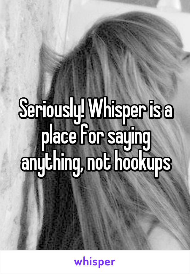 Seriously! Whisper is a place for saying anything, not hookups