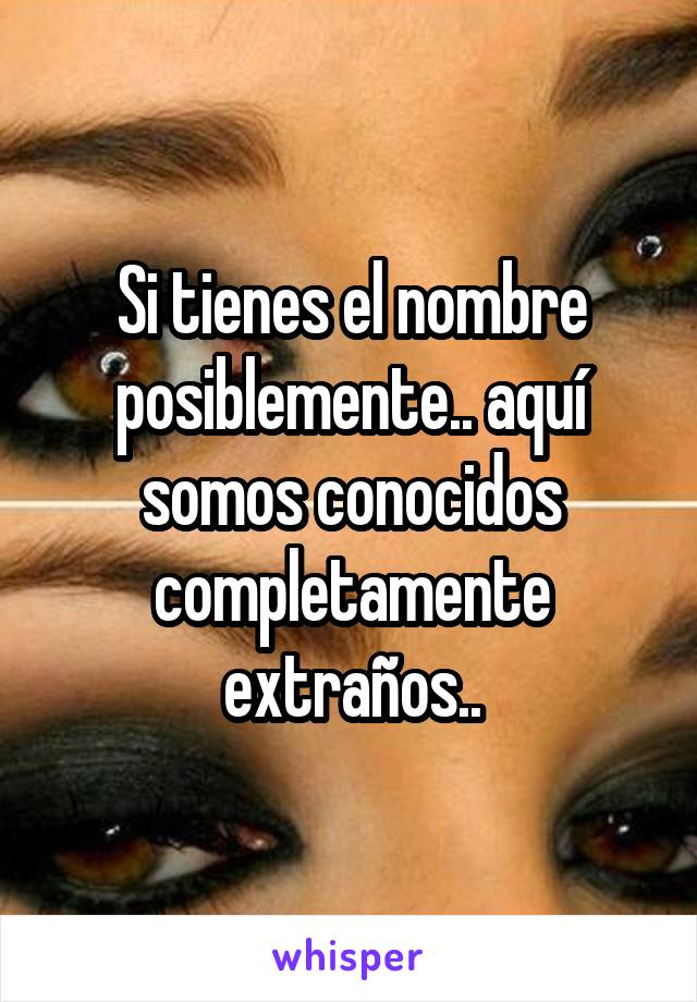 Si tienes el nombre posiblemente.. aquí somos conocidos completamente extraños..