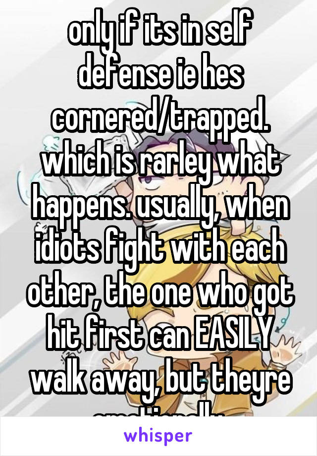 only if its in self defense ie hes cornered/trapped. which is rarley what happens. usually, when idiots fight with each other, the one who got hit first can EASILY walk away, but theyre emotionally 