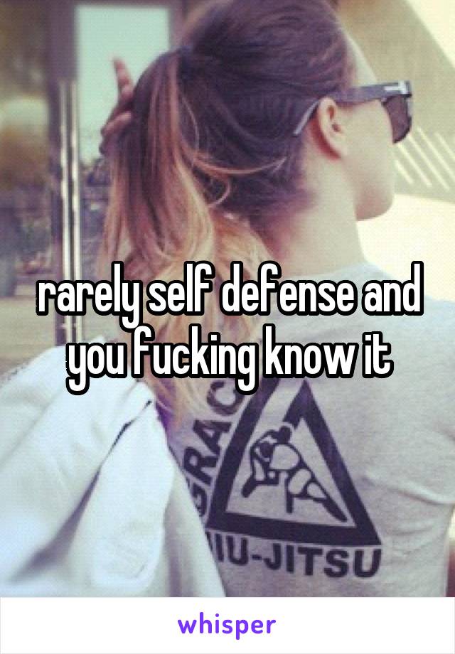 rarely self defense and you fucking know it