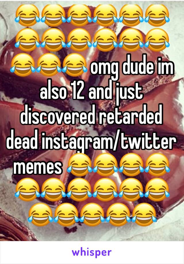 😂😂😂😂😂😂😂😂😂😂😂😂😂😂😂 omg dude im also 12 and just discovered retarded dead instagram/twitter memes 😂😂😂😂😂😂😂😂😂😂😂😂😂😂😂