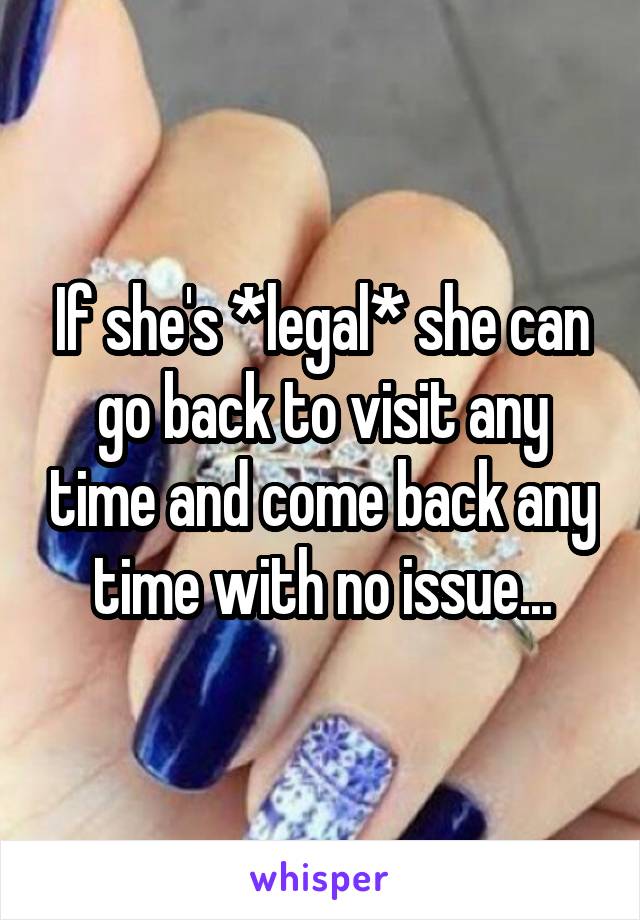 If she's *legal* she can go back to visit any time and come back any time with no issue...