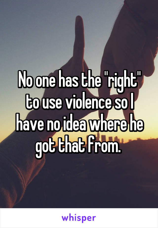 No one has the "right" to use violence so I have no idea where he got that from. 