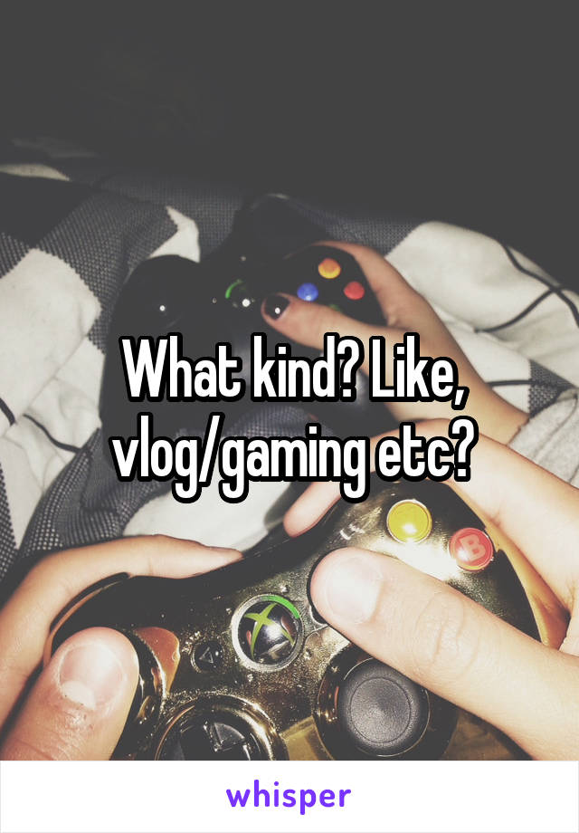 What kind? Like, vlog/gaming etc?