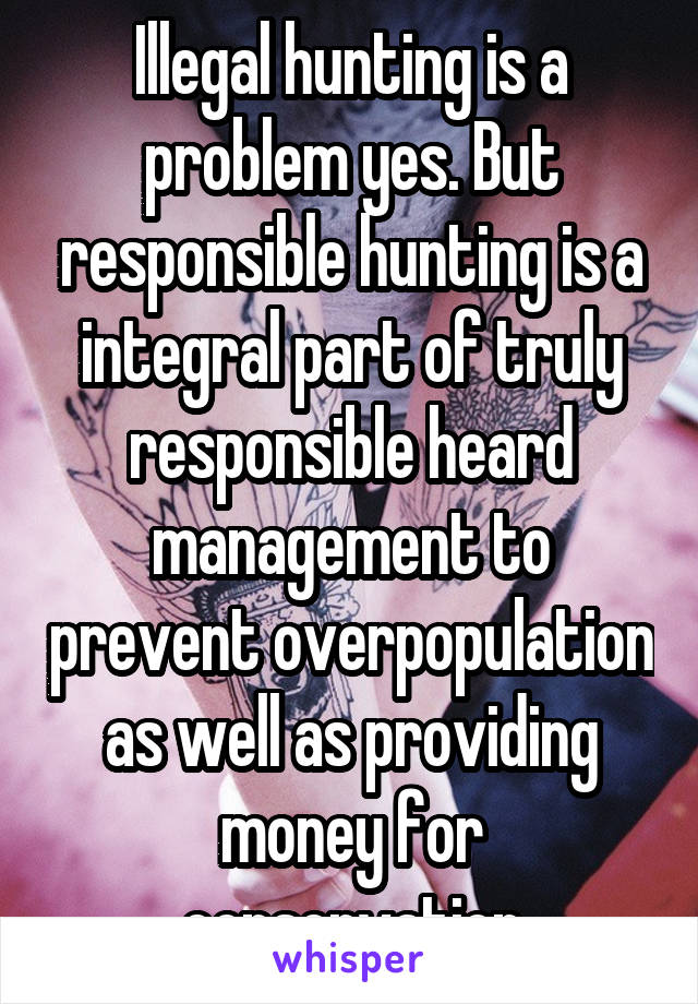 Illegal hunting is a problem yes. But responsible hunting is a integral part of truly responsible heard management to prevent overpopulation as well as providing money for conservation