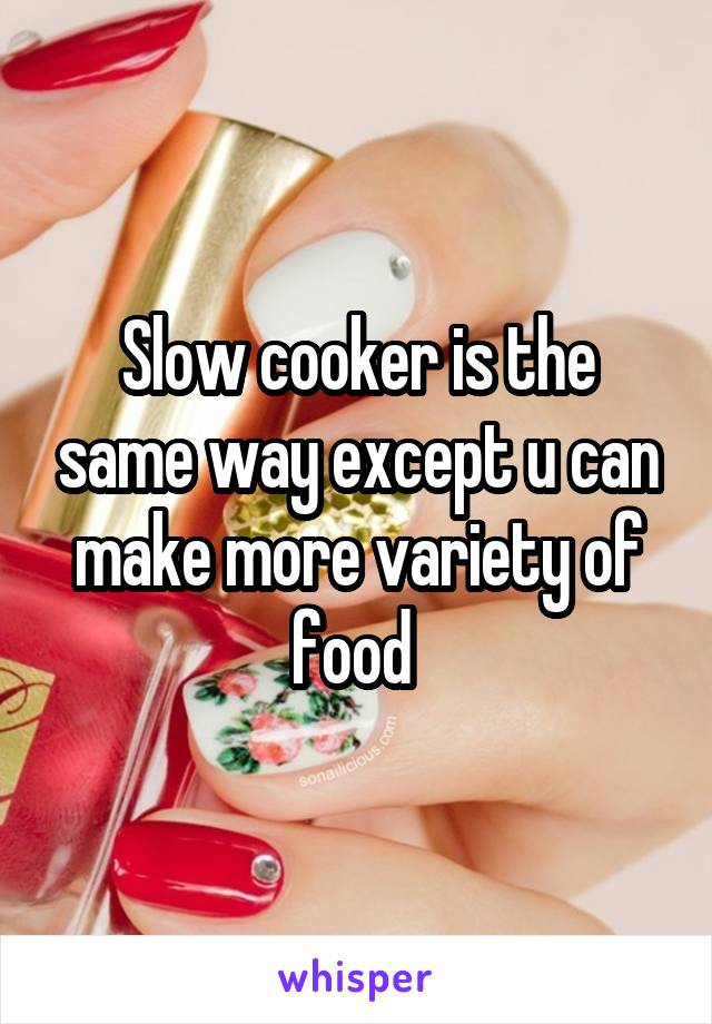 Slow cooker is the same way except u can make more variety of food 