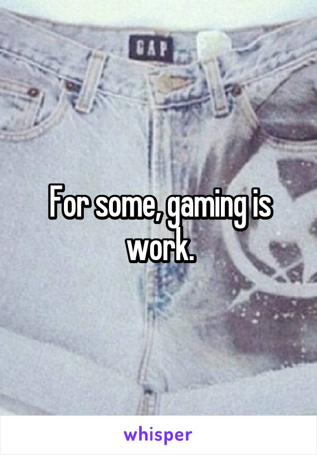 For some, gaming is work.