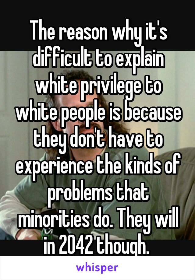 The reason why it's difficult to explain white privilege to white people is because they don't have to experience the kinds of problems that minorities do. They will in 2042 though. 