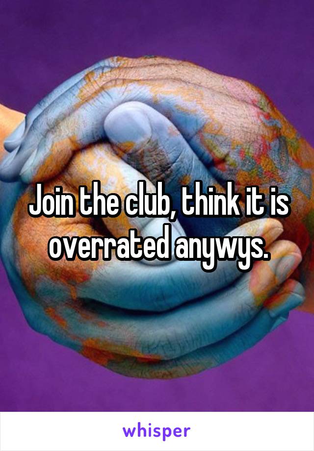 Join the club, think it is overrated anywys.